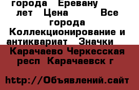 1.1) города : Еревану - 2750 лет › Цена ­ 149 - Все города Коллекционирование и антиквариат » Значки   . Карачаево-Черкесская респ.,Карачаевск г.
